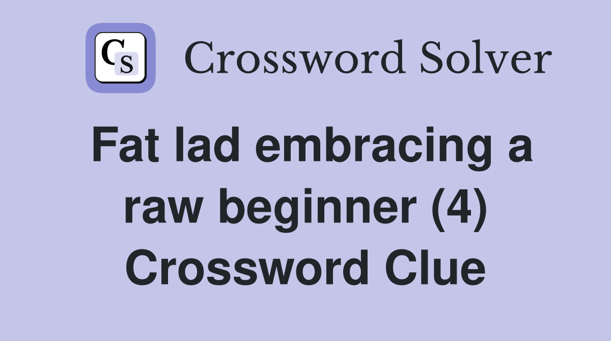 Fat lad embracing a raw beginner (4) Crossword Clue