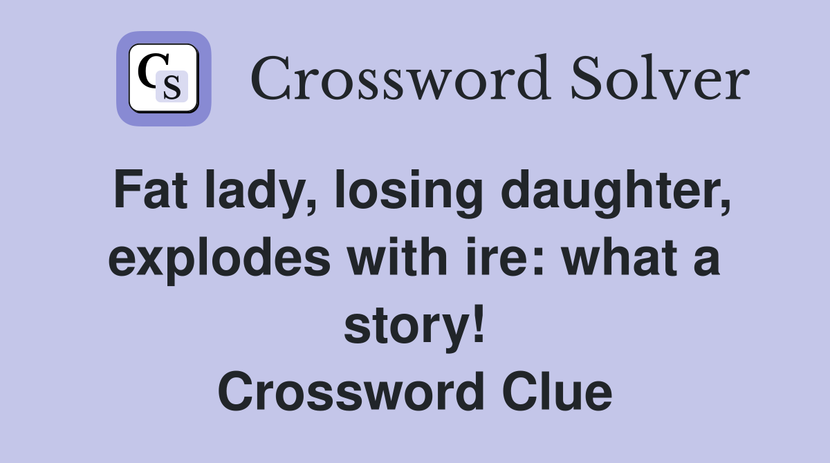 Fat lady, losing daughter, explodes with ire: what a story! Crossword Clue