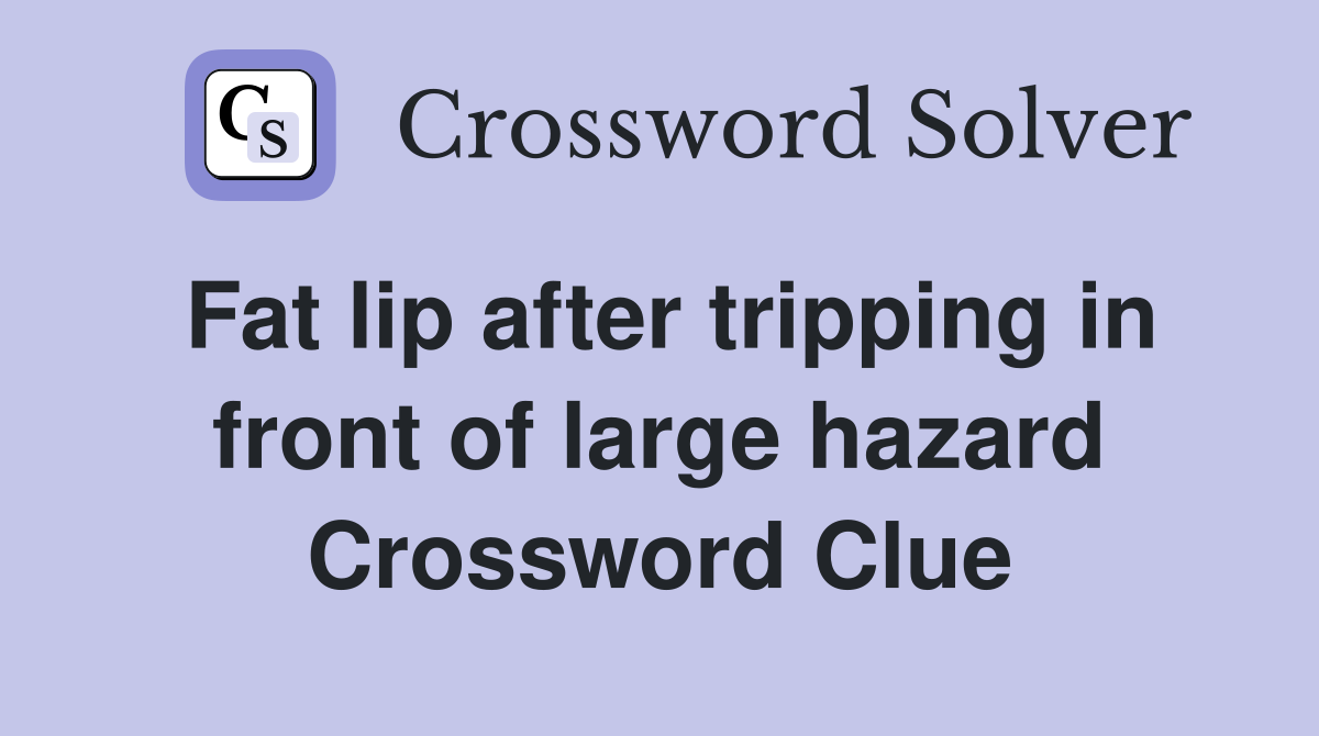 Fat lip after tripping in front of large hazard Crossword Clue