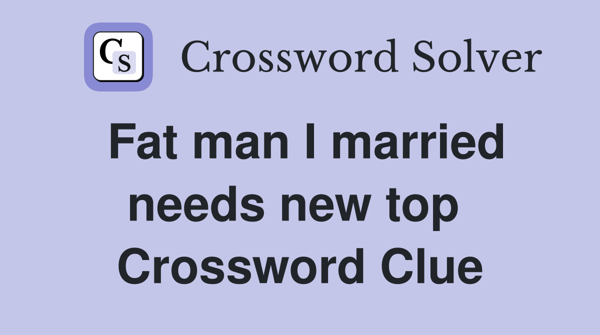 Fat man I married needs new top  Crossword Clue