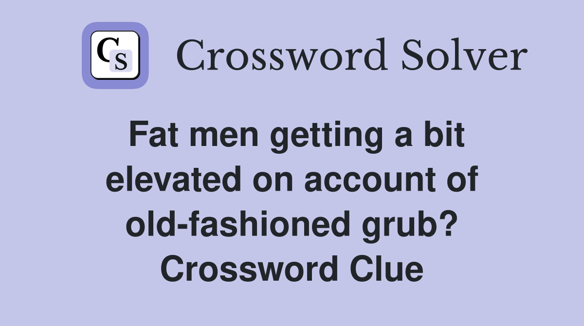 Fat men getting a bit elevated on account of old-fashioned grub? Crossword Clue