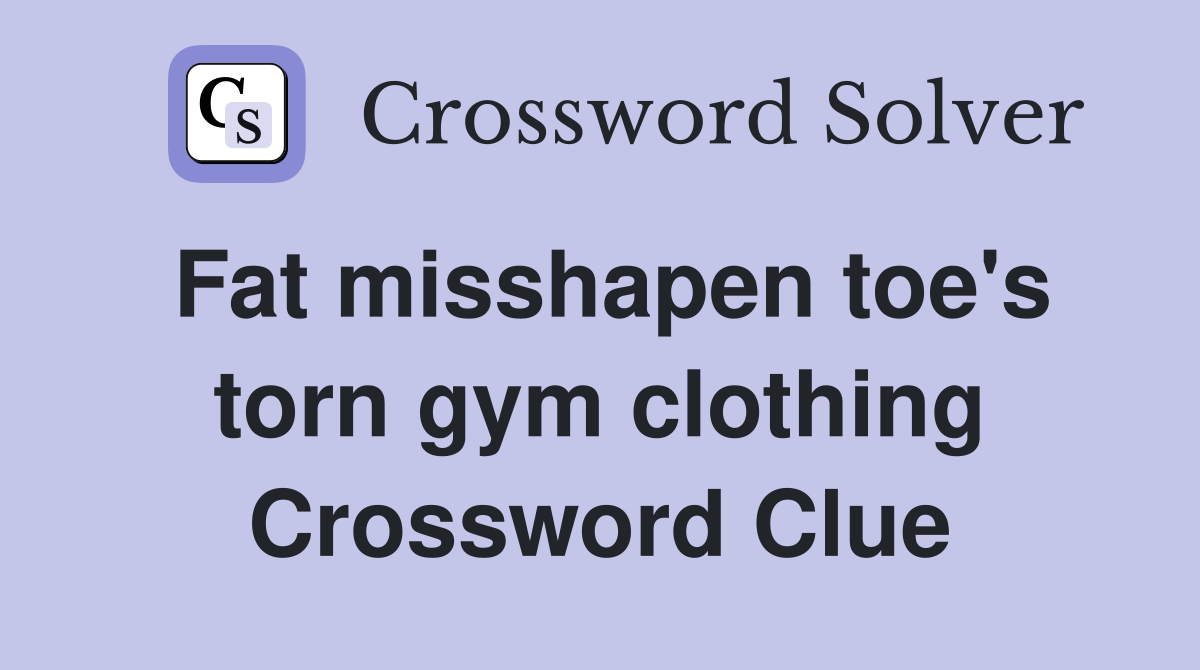Fat misshapen toe's torn gym clothing Crossword Clue