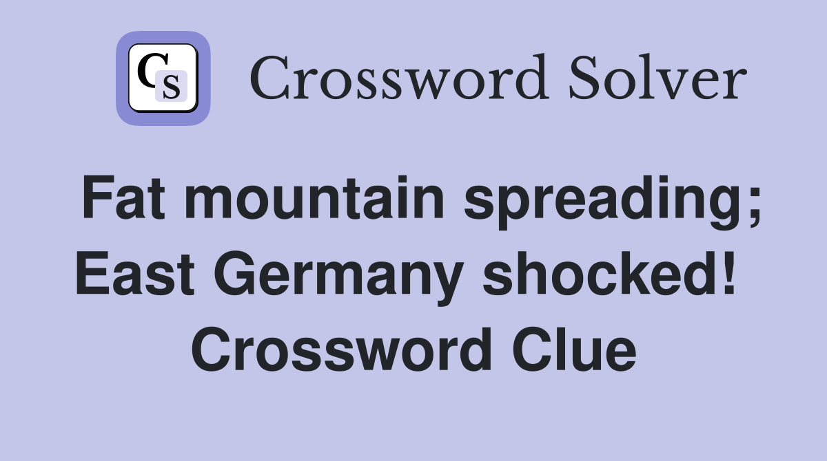 Fat mountain spreading; East Germany shocked!  Crossword Clue