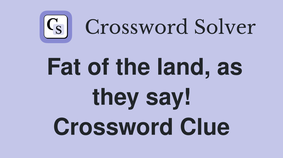 Fat of the land, as they say! Crossword Clue