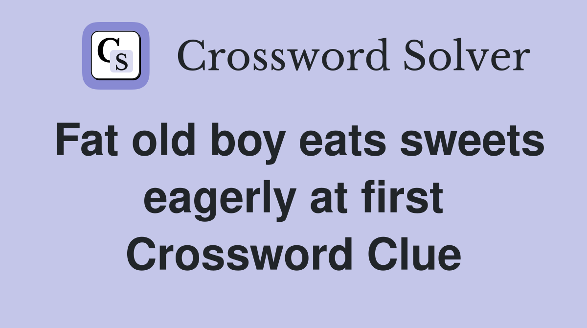Fat old boy eats sweets eagerly at first Crossword Clue