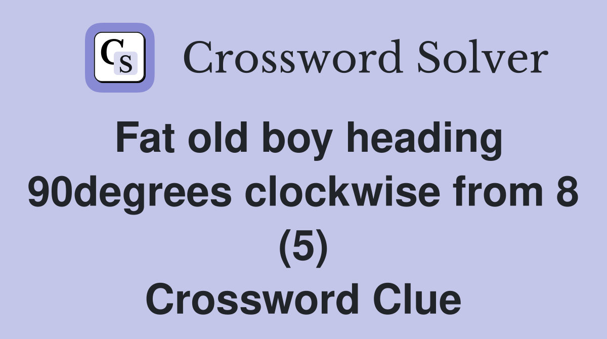 Fat old boy heading 90degrees clockwise from 8 (5) Crossword Clue