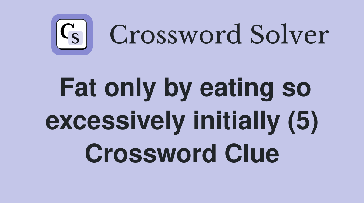 Fat only by eating so excessively initially (5) Crossword Clue