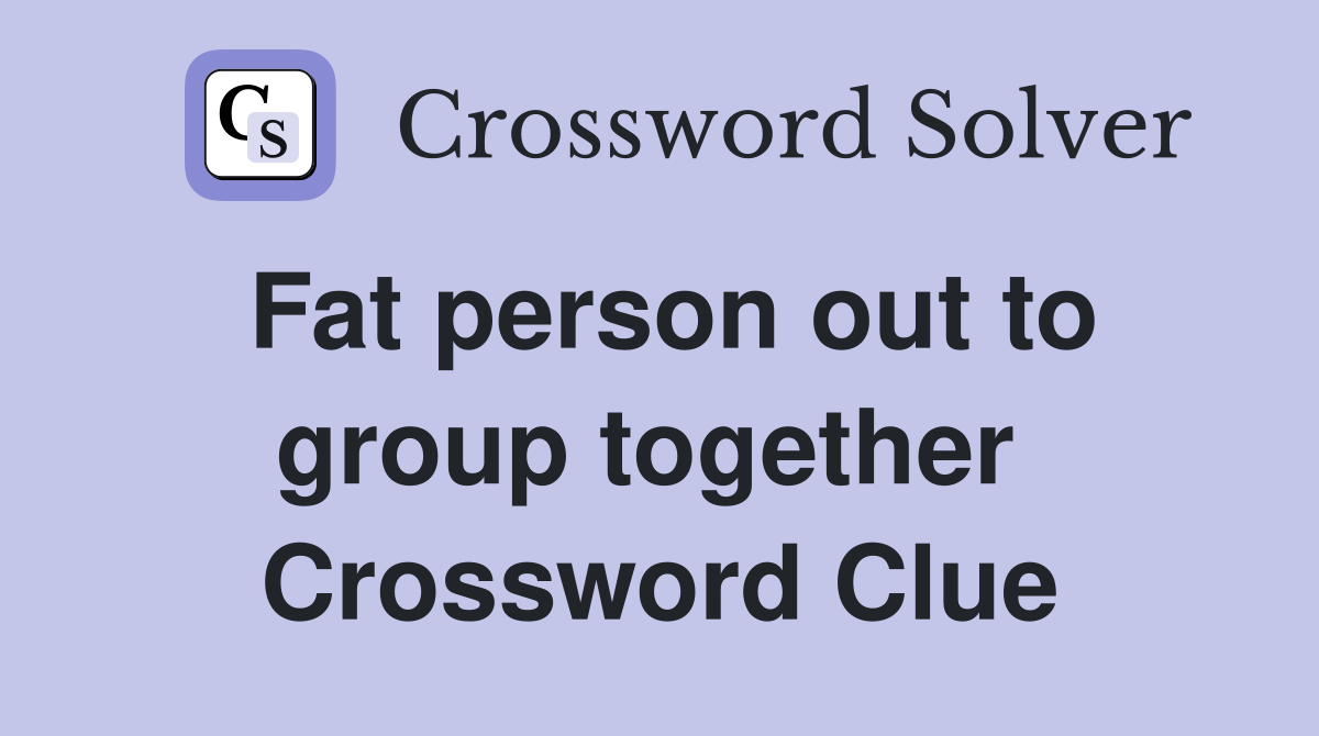 Fat person out to group together  Crossword Clue