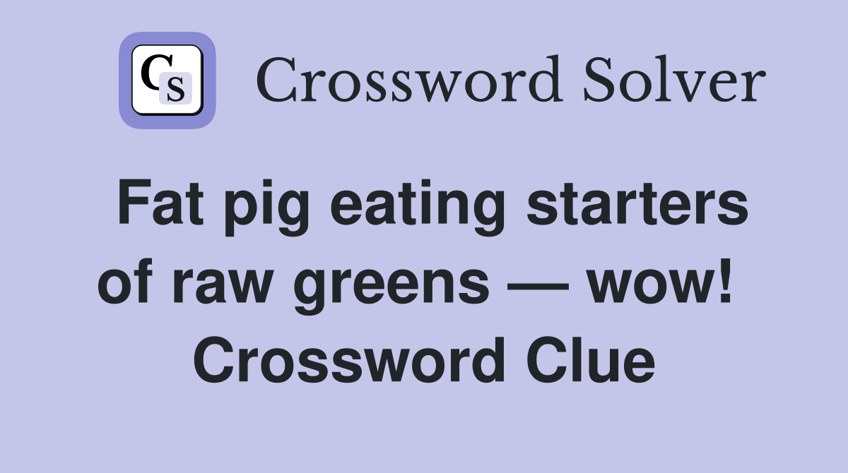 Fat pig eating starters of raw greens — wow!  Crossword Clue