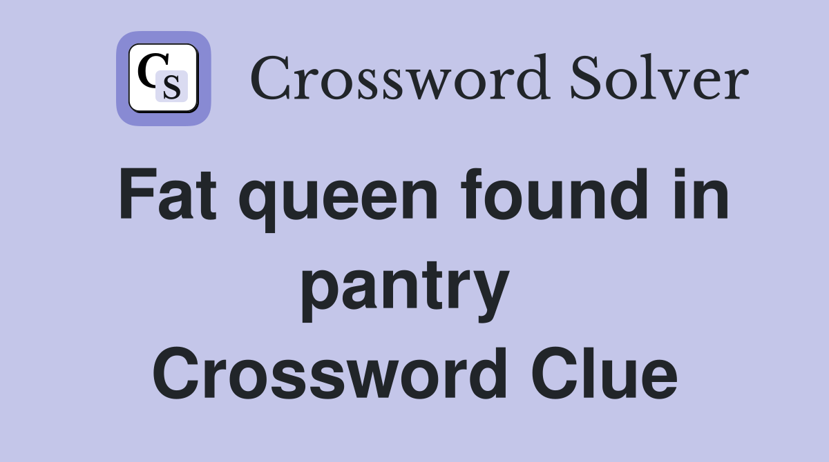 Fat queen found in pantry  Crossword Clue