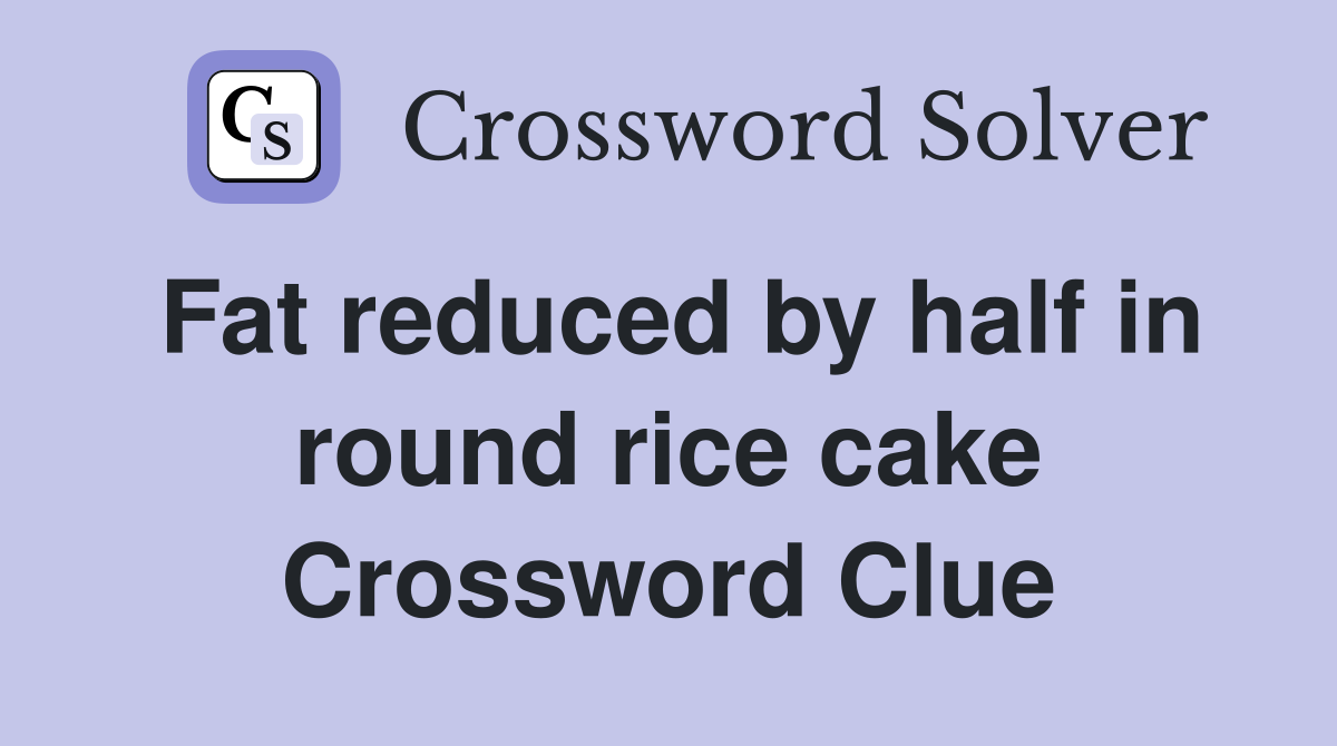 Fat reduced by half in round rice cake Crossword Clue