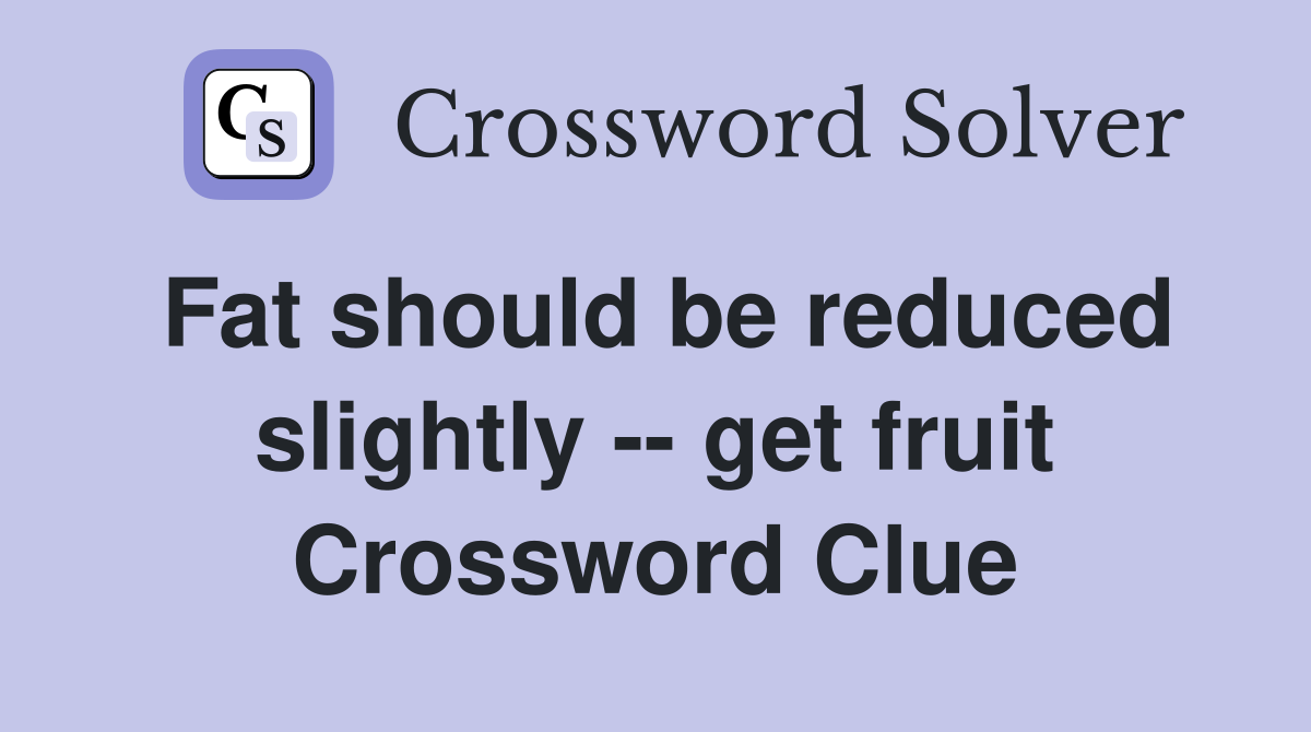 Fat should be reduced slightly -- get fruit Crossword Clue