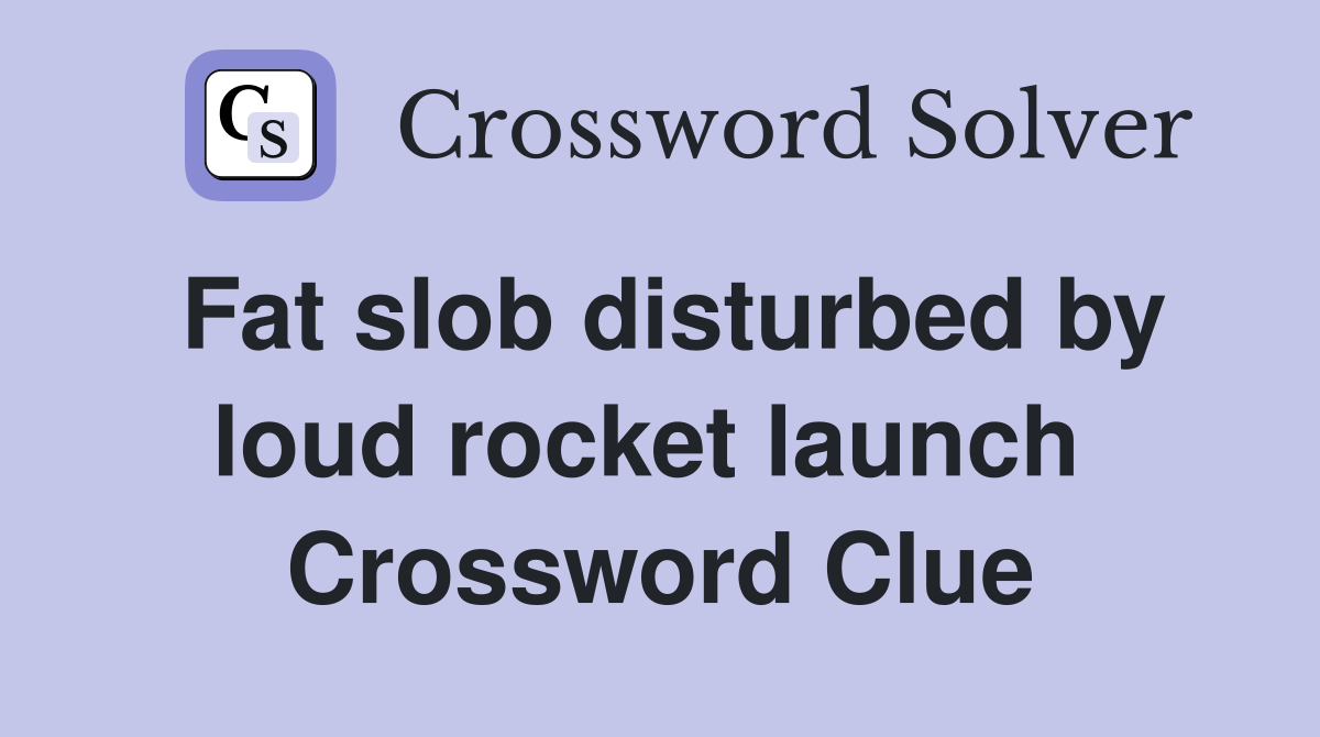 Fat slob disturbed by loud rocket launch  Crossword Clue