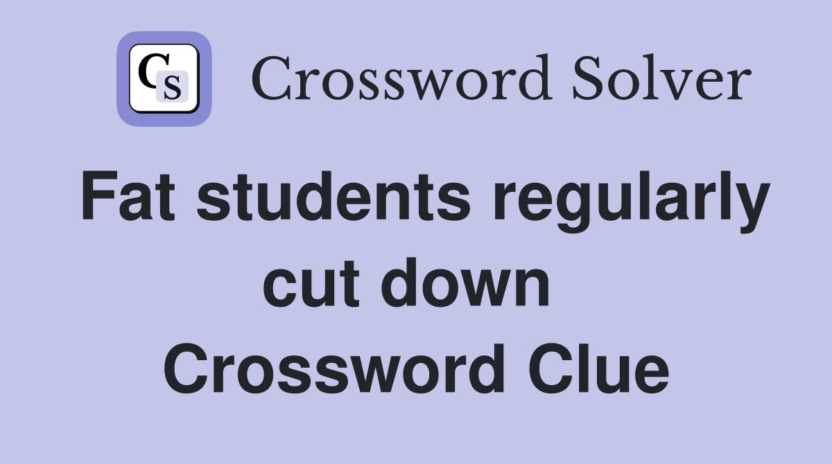 Fat students regularly cut down  Crossword Clue