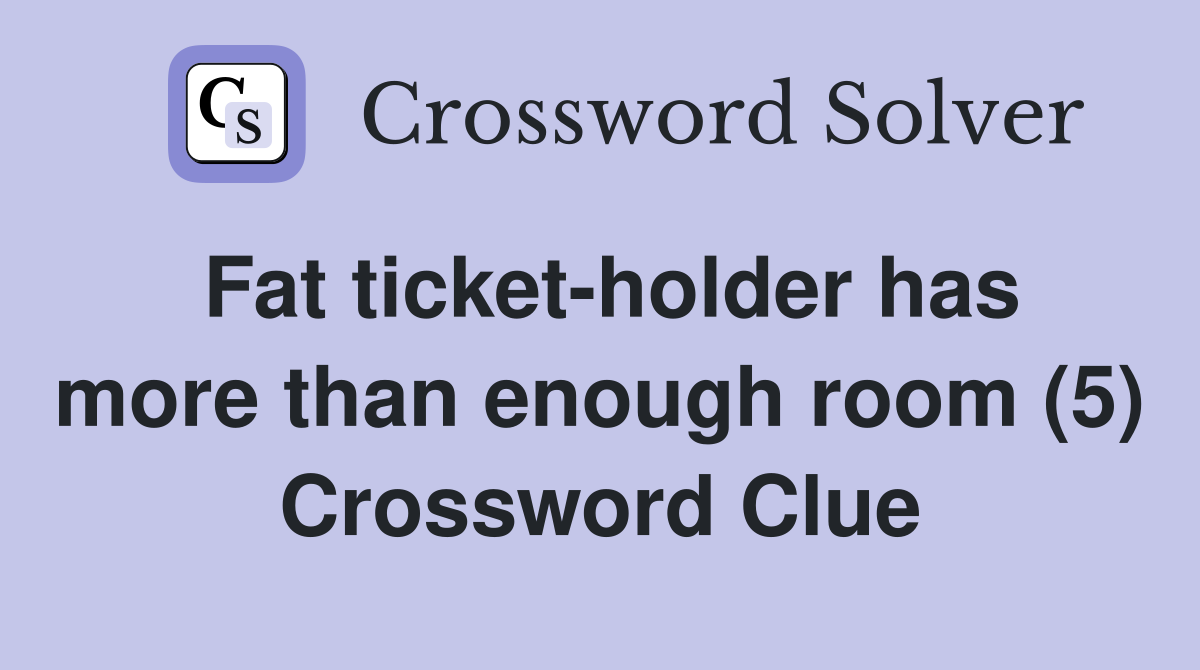 Fat ticket-holder has more than enough room (5) Crossword Clue