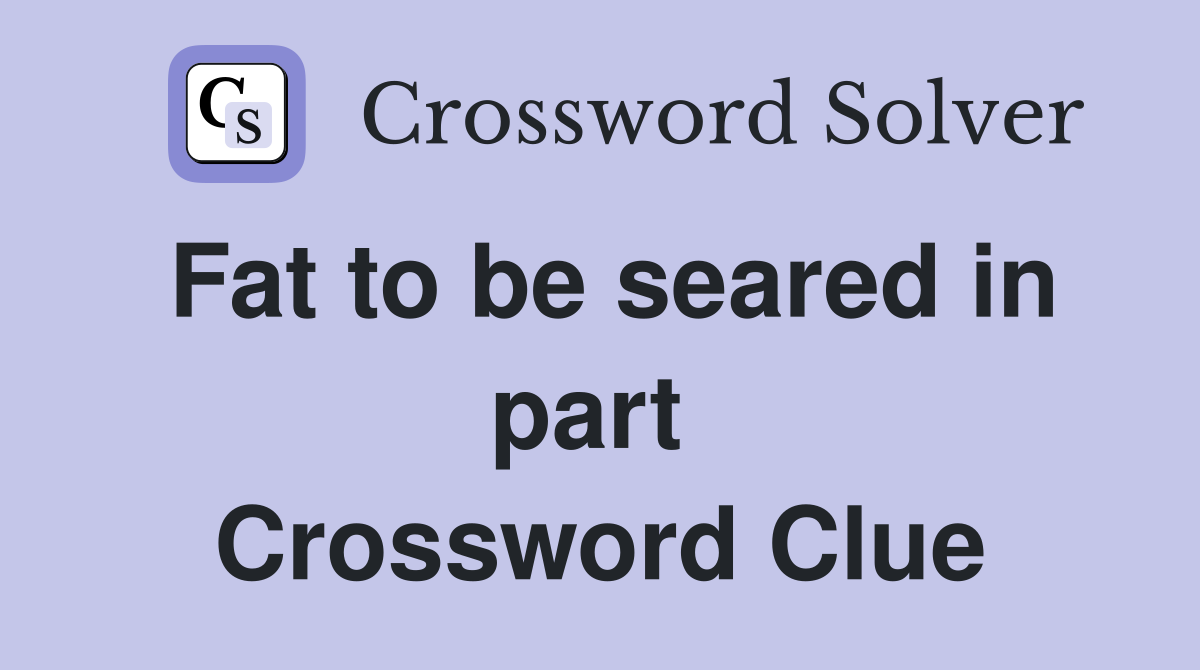 Fat to be seared in part  Crossword Clue