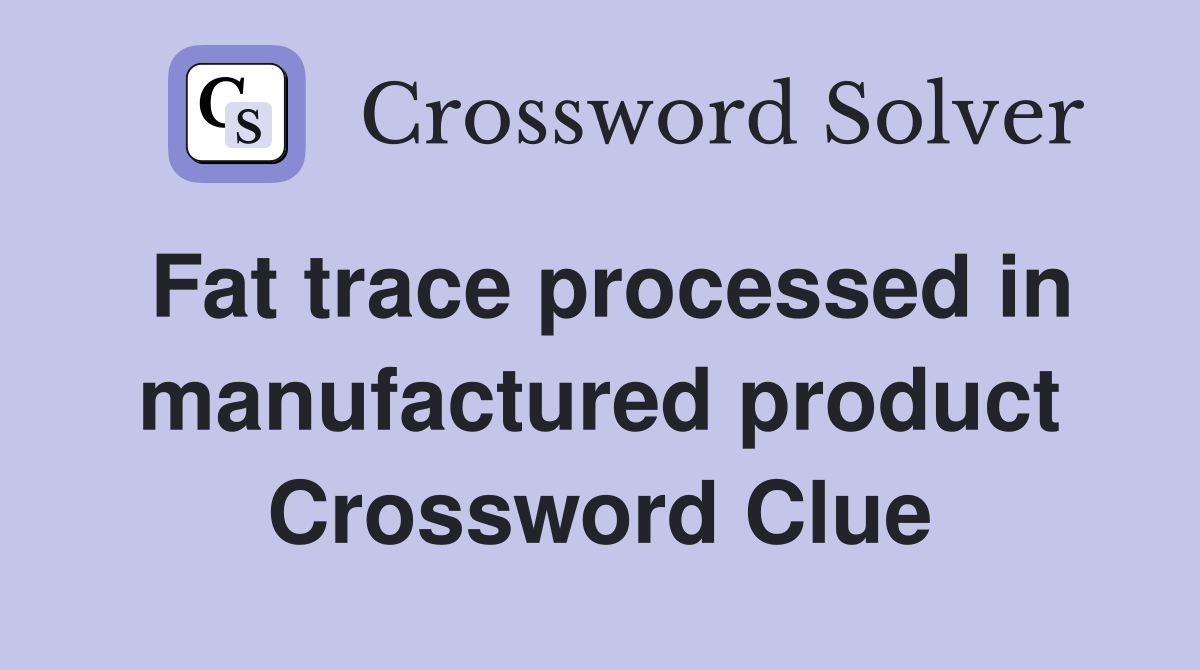 Fat trace processed in manufactured product Crossword Clue