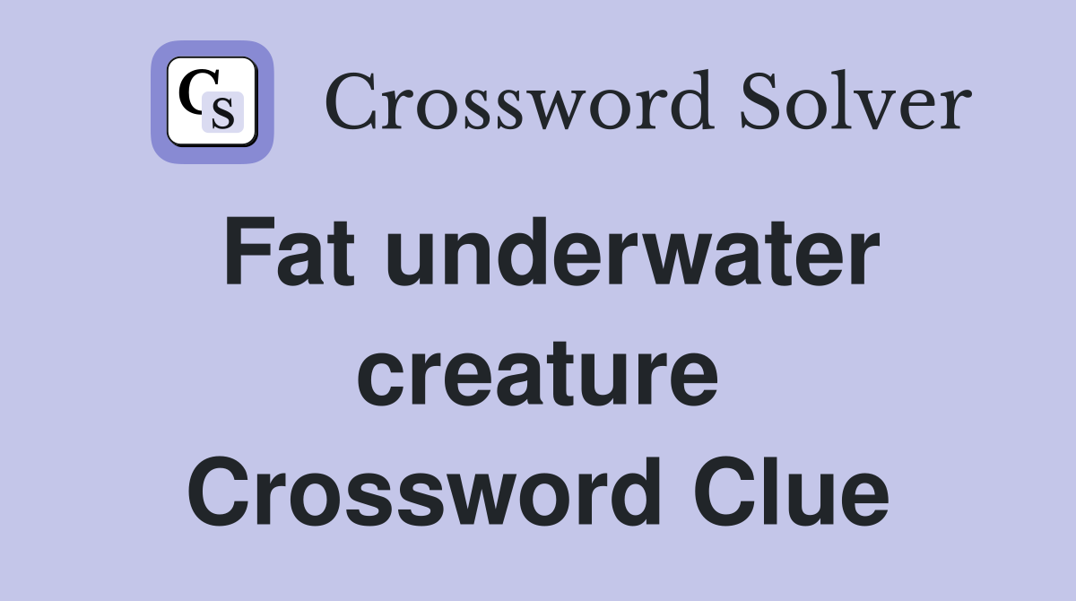 Fat underwater creature Crossword Clue