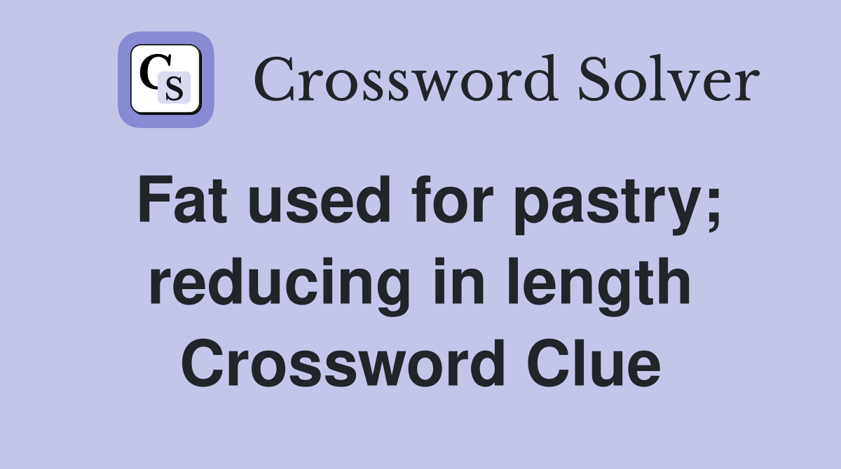 Fat used for pastry; reducing in length Crossword Clue