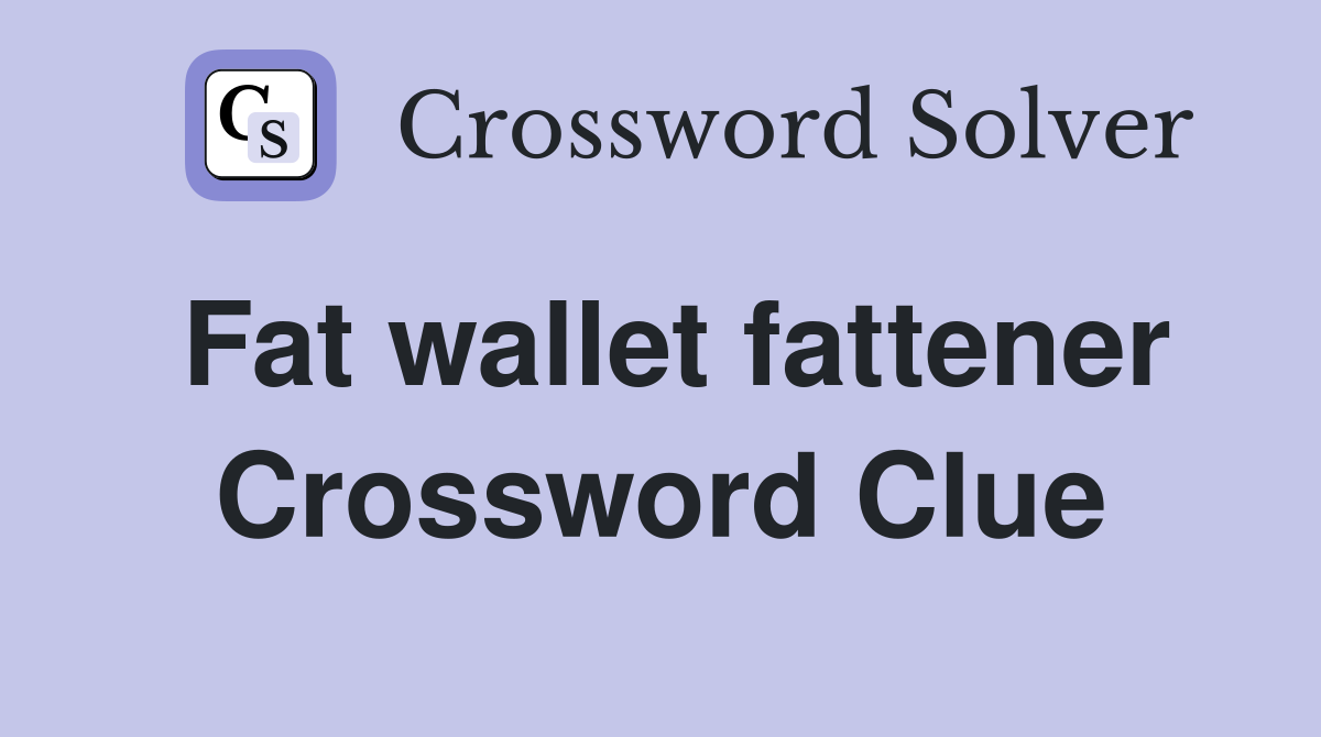 Fat wallet fattener Crossword Clue