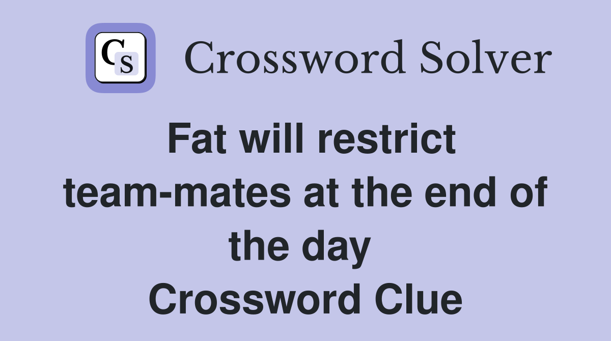 Fat will restrict team-mates at the end of the day  Crossword Clue