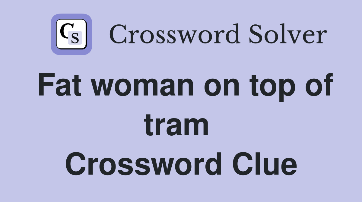 Fat woman on top of tram  Crossword Clue