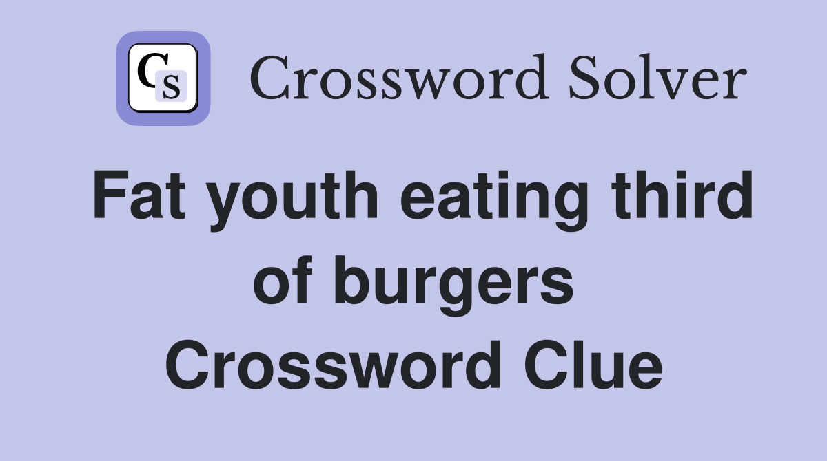 Fat youth eating third of burgers Crossword Clue