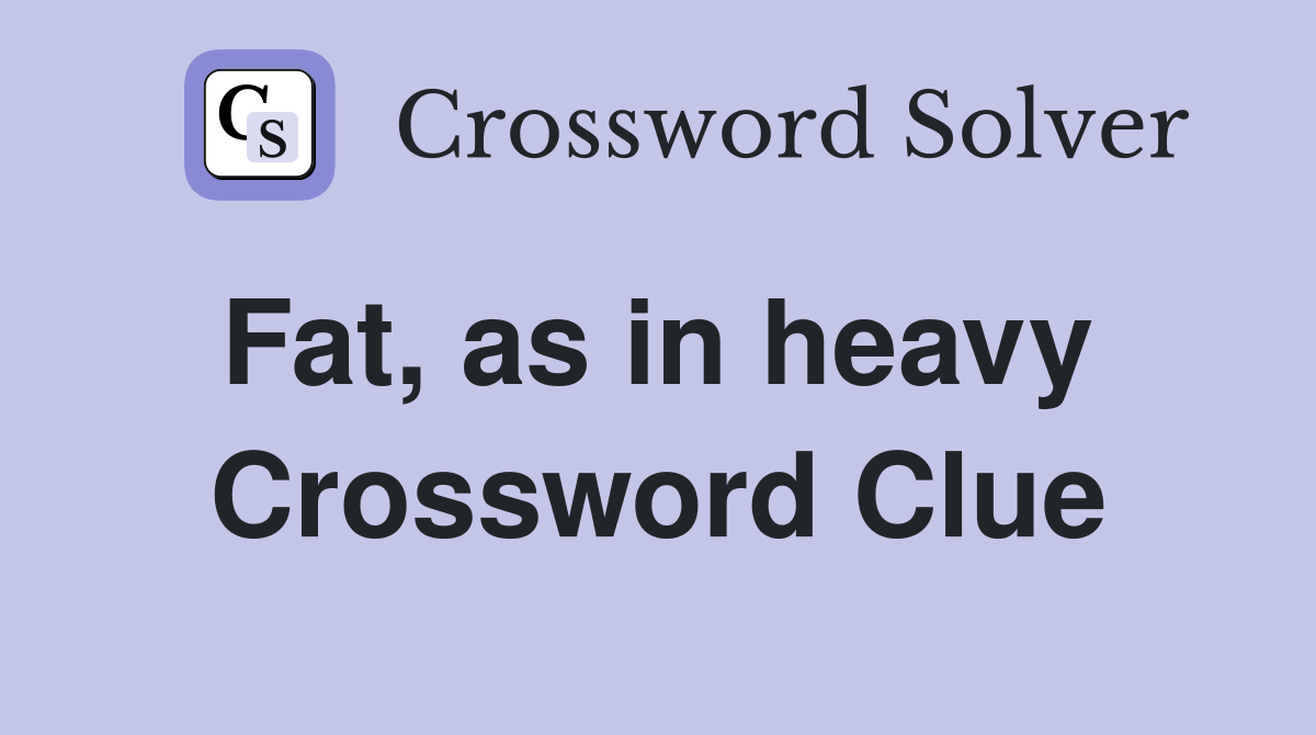 Fat, as in heavy  Crossword Clue