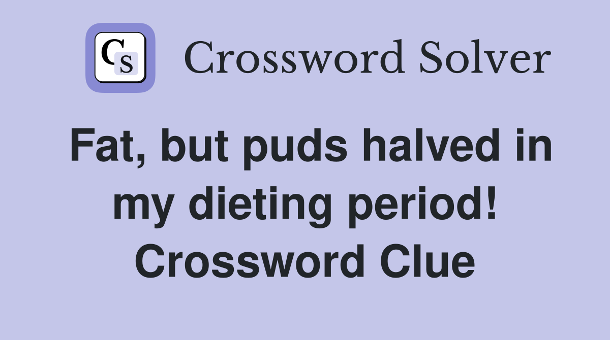 Fat, but puds halved in my dieting period! Crossword Clue