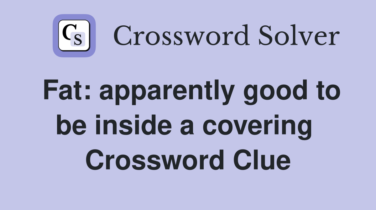 Fat: apparently good to be inside a covering  Crossword Clue