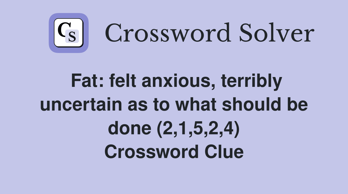 Fat: felt anxious, terribly uncertain as to what should be done (2,1,5,2,4) Crossword Clue