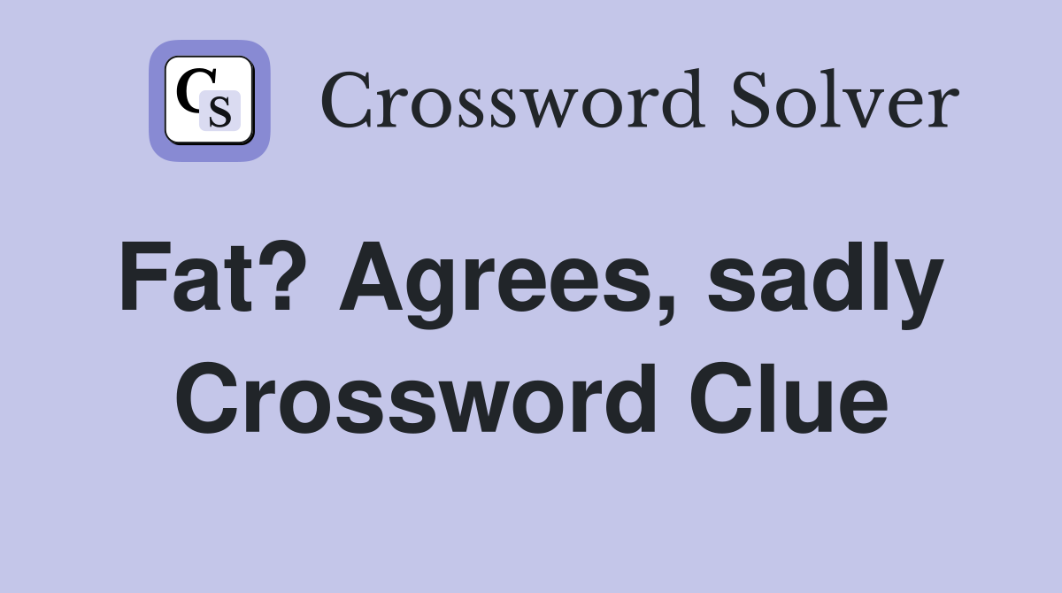 Fat? Agrees, sadly  Crossword Clue