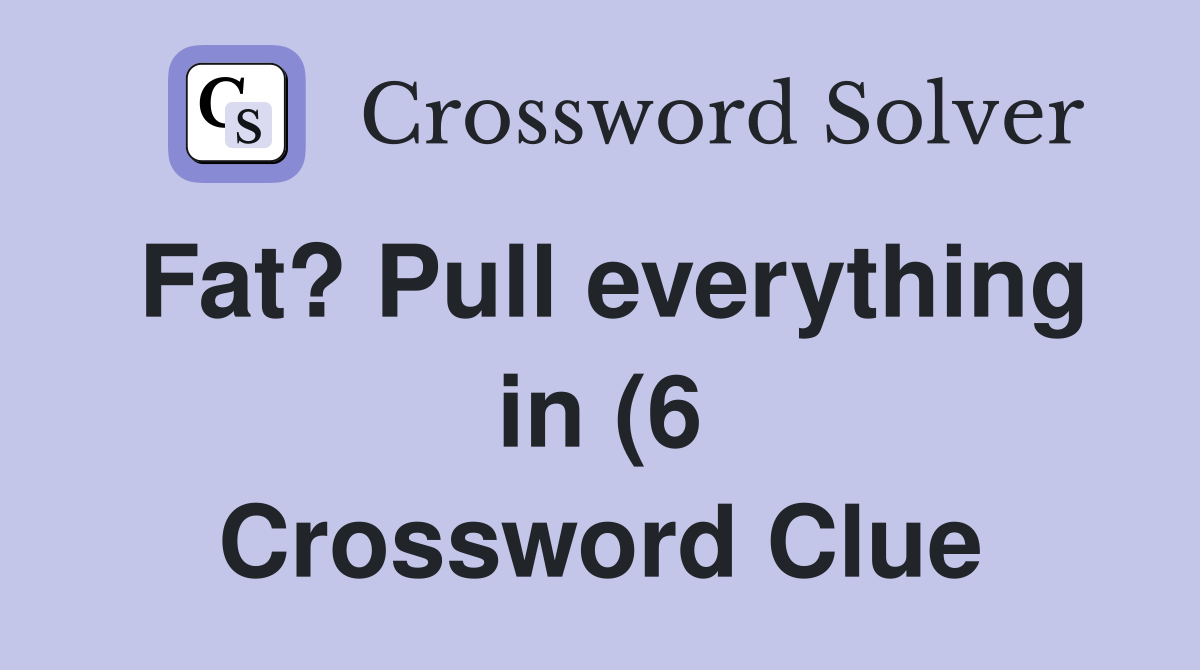 Fat? Pull everything in (6) Crossword Clue Answers Crossword Solver Fat? Pull everything in (6) Crossword Clue Answers Crossword Solver