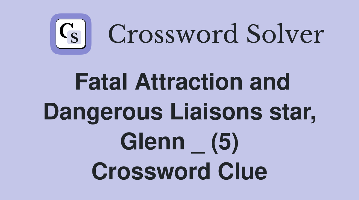 Fatal Attraction and Dangerous Liaisons star, Glenn _ (5) Crossword Clue
