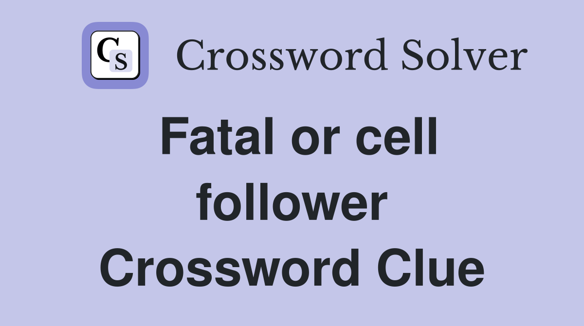 Fatal or cell follower Crossword Clue