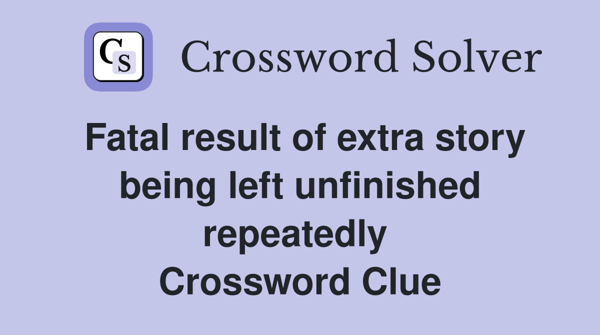 Fatal result of extra story being left unfinished repeatedly  Crossword Clue