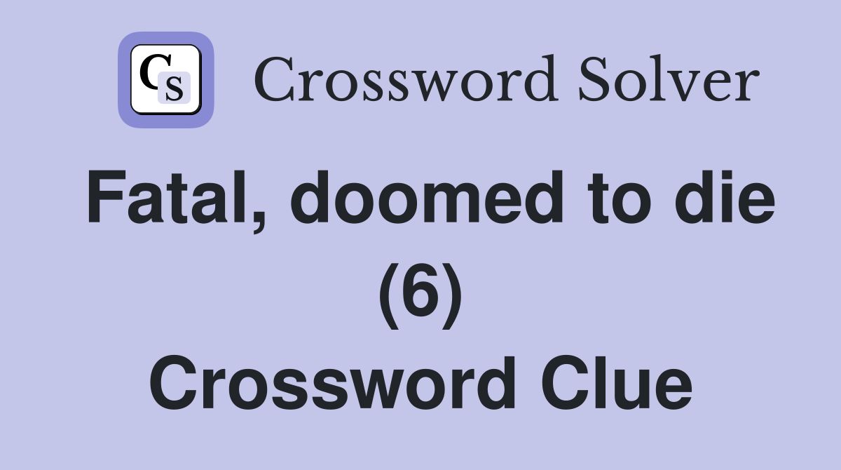 Fatal, doomed to die (6) Crossword Clue