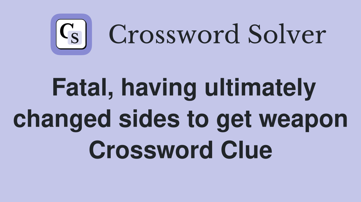 Fatal, having ultimately changed sides to get weapon Crossword Clue
