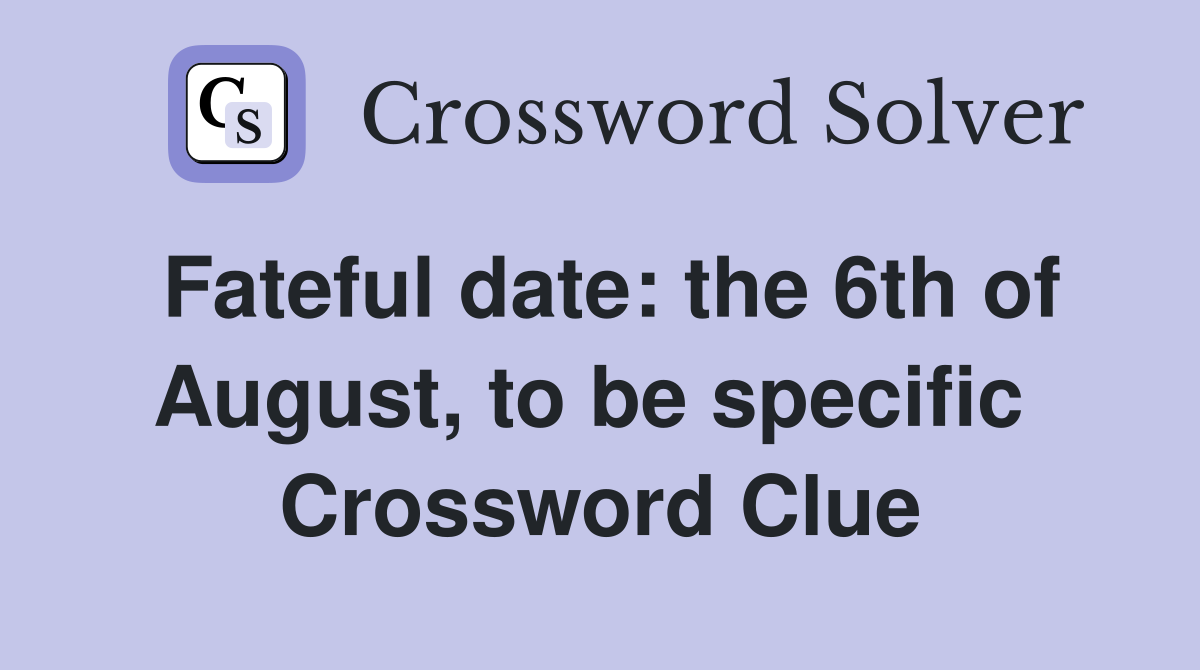 Fateful date: the 6th of August, to be specific  Crossword Clue