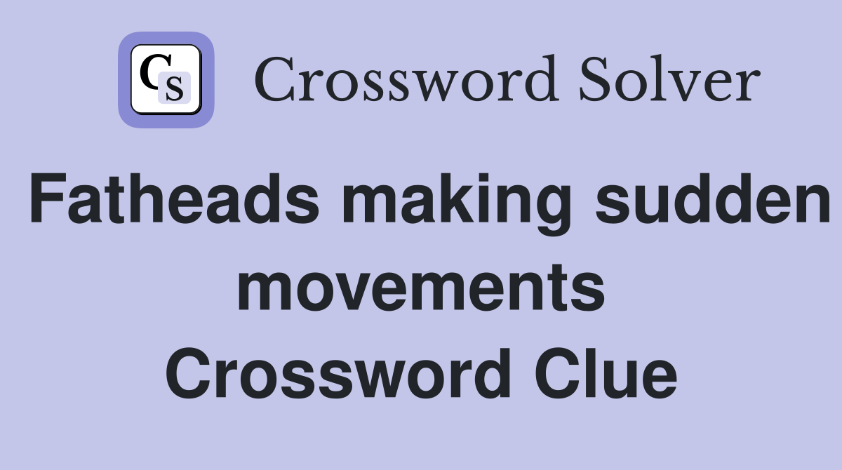 Fatheads making sudden movements Crossword Clue