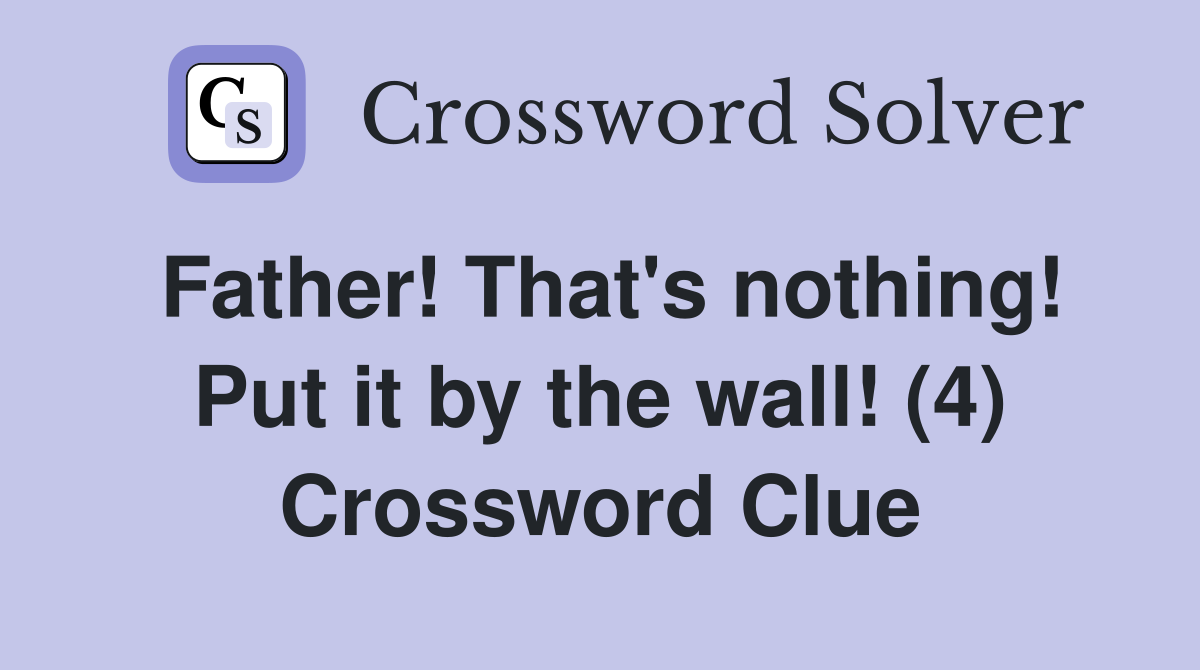 Father! That's nothing! Put it by the wall! (4) Crossword Clue