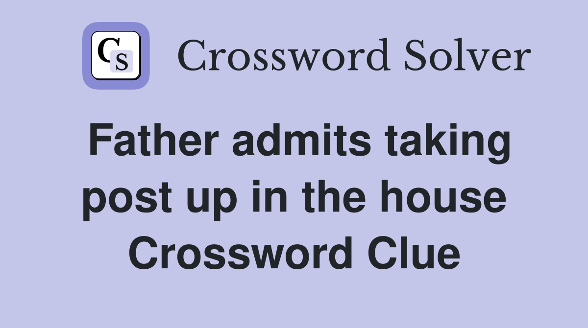 Father admits taking post up in the house Crossword Clue