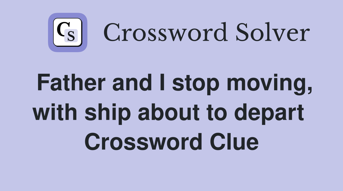 Father and I stop moving, with ship about to depart  Crossword Clue