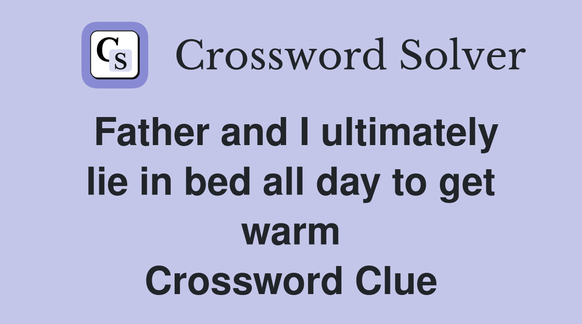 Father and I ultimately lie in bed all day to get warm Crossword Clue