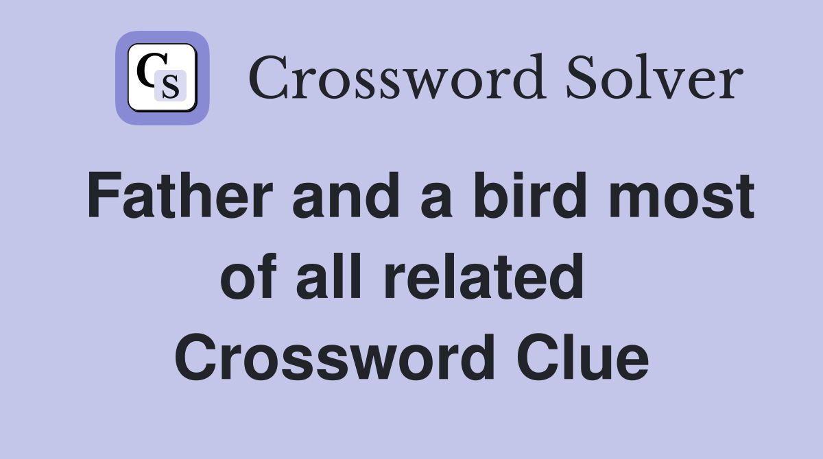Father and a bird most of all related  Crossword Clue