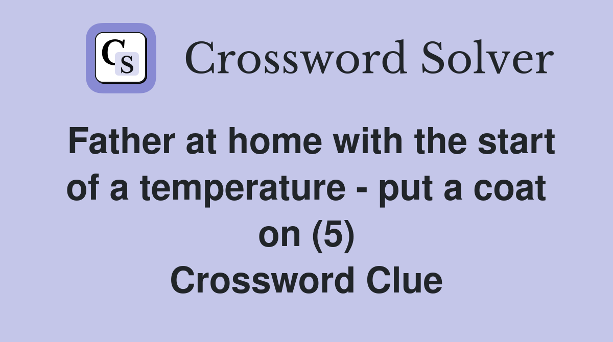 Father at home with the start of a temperature - put a coat on (5) Crossword Clue