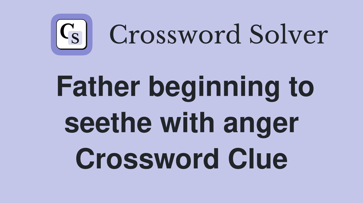 Father beginning to seethe with anger Crossword Clue