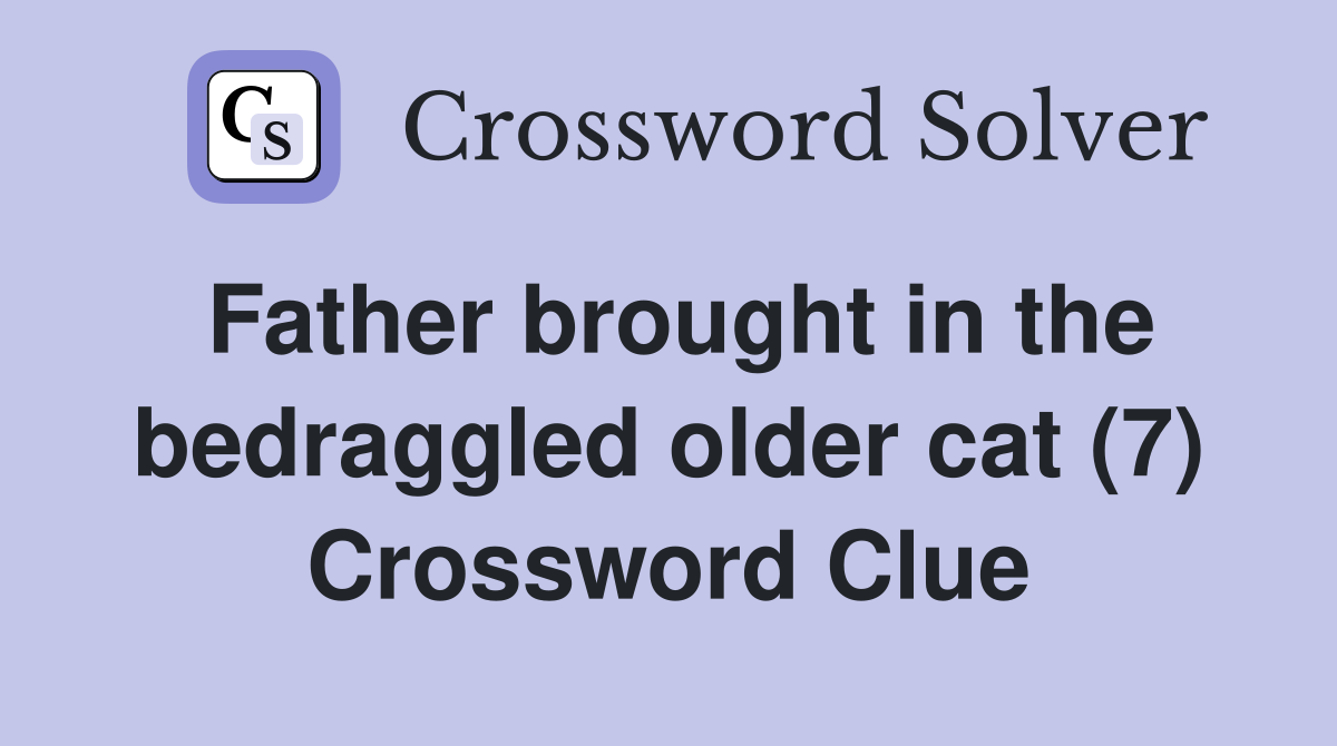 Father brought in the bedraggled older cat (7) Crossword Clue