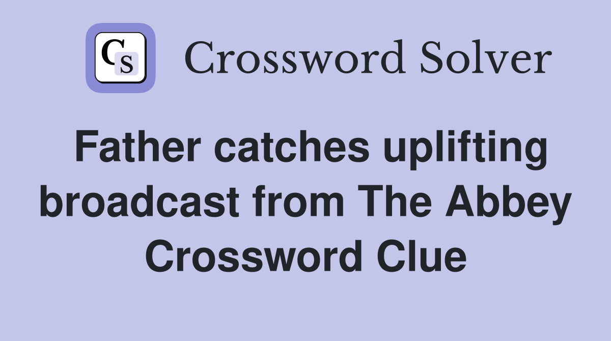 Father catches uplifting broadcast from The Abbey Crossword Clue