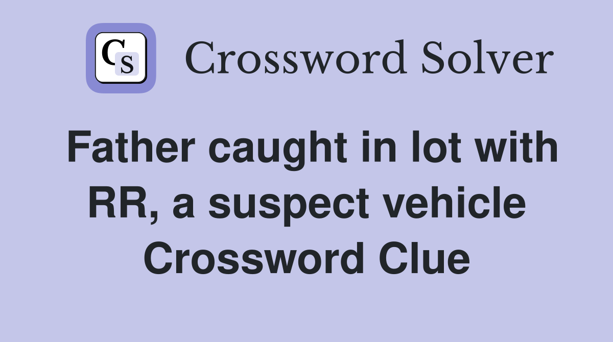 Father caught in lot with RR, a suspect vehicle Crossword Clue